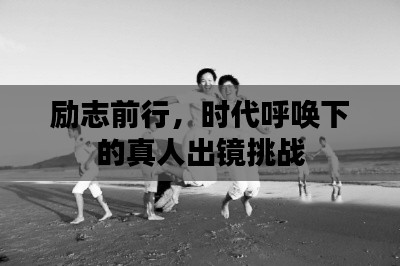 励志前行，时代呼唤下的真人出镜挑战