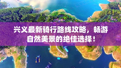 兴义最新骑行路线攻略，畅游自然美景的绝佳选择！