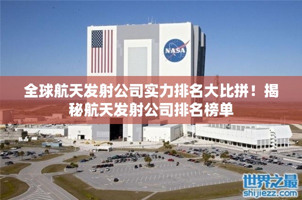 全球航天发射公司实力排名大比拼！揭秘航天发射公司排名榜单