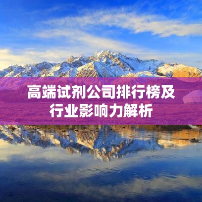 高端试剂公司排行榜及行业影响力解析