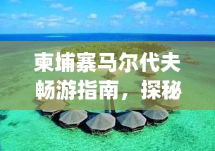 柬埔寨马尔代夫畅游指南，探秘异域风情，尽享梦幻之旅！