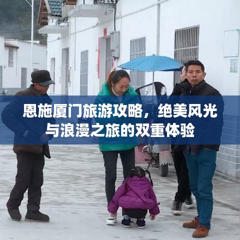 恩施厦门旅游攻略，绝美风光与浪漫之旅的双重体验