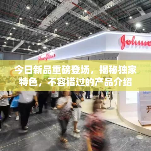 今日新品重磅登场，揭秘独家特色，不容错过的产品介绍