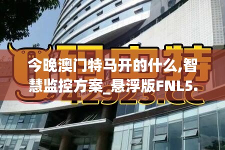 今晚澳门特马开的什么,智慧监控方案_悬浮版FNL5.61