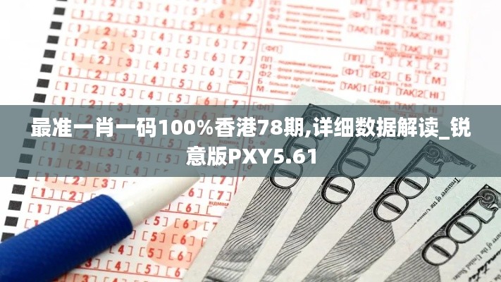 最准一肖一码100%香港78期,详细数据解读_锐意版PXY5.61