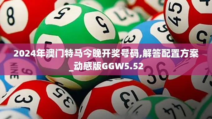 2024年澳门特马今晚开奖号码,解答配置方案_动感版GGW5.52