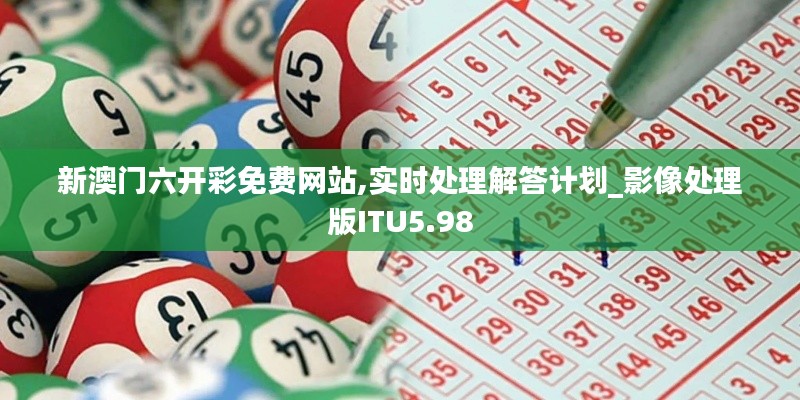 新澳门六开彩免费网站,实时处理解答计划_影像处理版ITU5.98