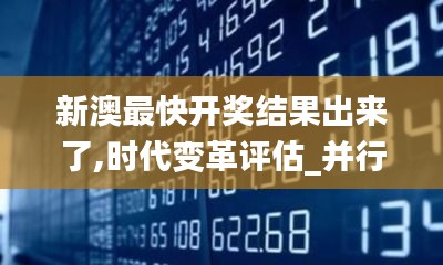 新澳最快开奖结果出来了,时代变革评估_并行版YMH5.68