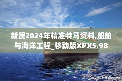 新澳2024年精准特马资料,船舶与海洋工程_移动版XPX5.98