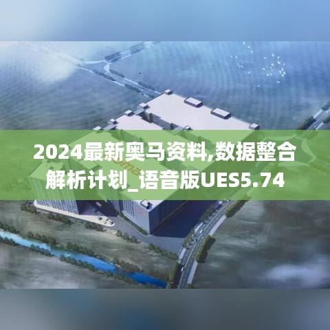 2024最新奥马资料,数据整合解析计划_语音版UES5.74