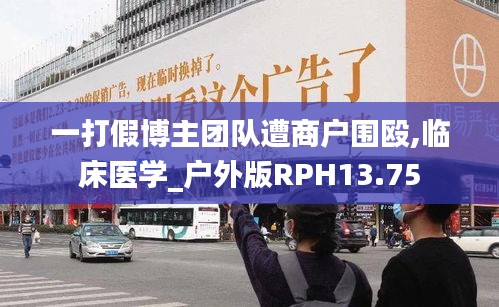 一打假博主团队遭商户围殴,临床医学_户外版RPH13.75