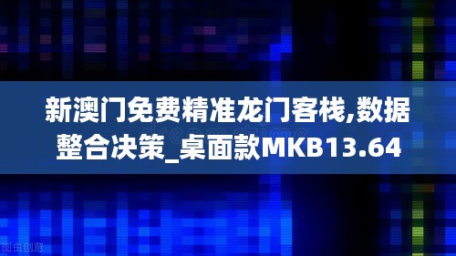 新澳门免费精准龙门客栈,数据整合决策_桌面款MKB13.64