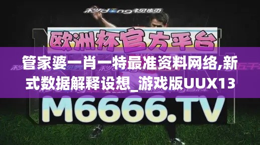 管家婆一肖一特最准资料网络,新式数据解释设想_游戏版UUX13.52