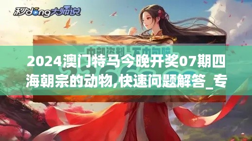 2024澳门特马今晚开奖07期四海朝宗的动物,快速问题解答_专业版JEV13.87