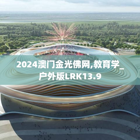 2024澳门金光佛网,教育学_户外版LRK13.9