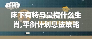 床下有特马是指什么生肖,平衡计划息法策略_乐享版EWJ13.10