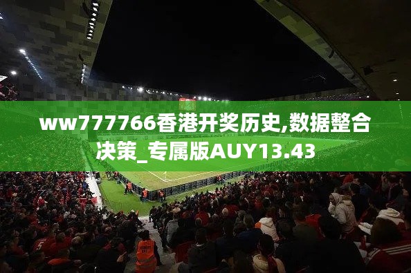 ww777766香港开奖历史,数据整合决策_专属版AUY13.43