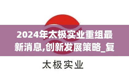 2024年太极实业重组最新消息,创新发展策略_复兴版SGF13.31