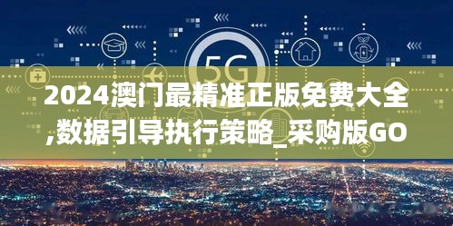 2024澳门最精准正版免费大全,数据引导执行策略_采购版GOR13.62