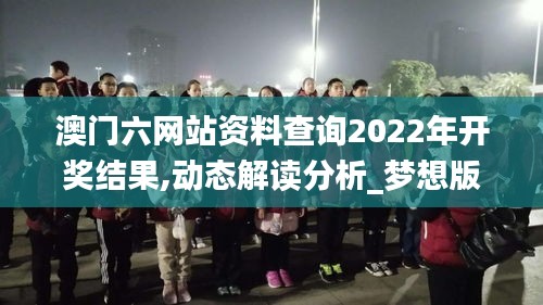 澳门六网站资料查询2022年开奖结果,动态解读分析_梦想版PWV13.10