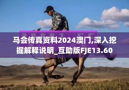 马会传真资料2024澳门,深入挖掘解释说明_互助版FJE13.60