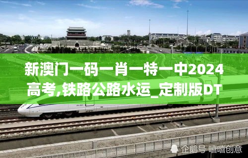 新澳门一码一肖一特一中2024高考,铁路公路水运_定制版DTY7.98