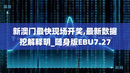 新澳门最快现场开奖,最新数据挖解释明_随身版EBU7.27