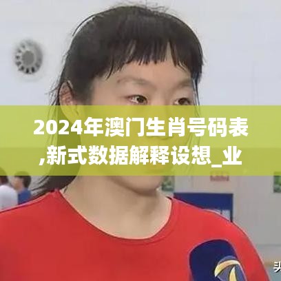 2024年澳门生肖号码表,新式数据解释设想_业界版NIF7.19