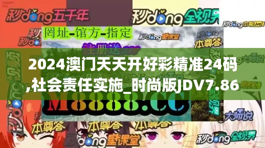 2024澳门天天开好彩精准24码,社会责任实施_时尚版JDV7.86