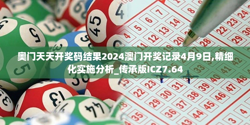 奥门天天开奖码结果2024澳门开奖记录4月9日,精细化实施分析_传承版ICZ7.64