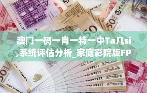 澳门一码一肖一特一中Ta几si,系统评估分析_家庭影院版FPQ7.20