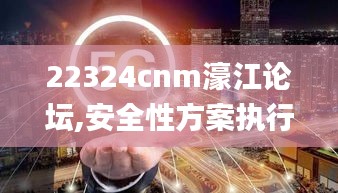 22324cnm濠江论坛,安全性方案执行_内置版GLN7.25