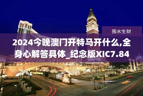 2024今晚澳门开特马开什么,全身心解答具体_纪念版XIC7.84