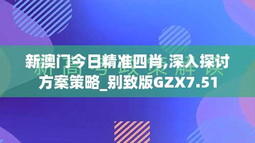 新澳门今日精准四肖,深入探讨方案策略_别致版GZX7.51