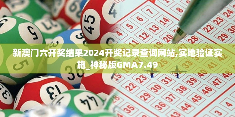 新澳门六开奖结果2024开奖记录查询网站,实地验证实施_神秘版GMA7.49