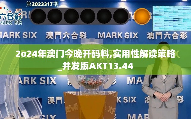 2o24年澳门今晚开码料,实用性解读策略_并发版AKT13.44