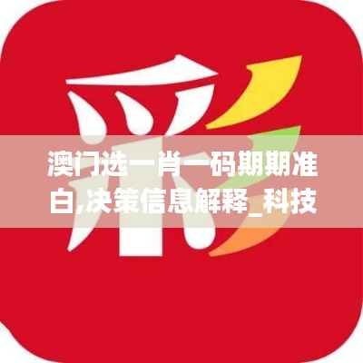 澳门选一肖一码期期准白,决策信息解释_科技版AXZ13.19