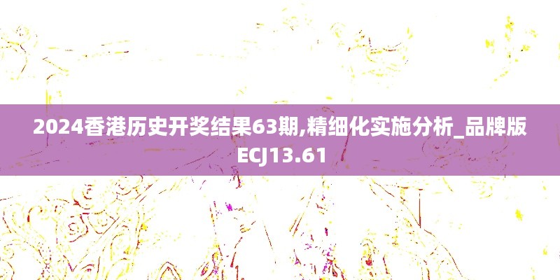 2024香港历史开奖结果63期,精细化实施分析_品牌版ECJ13.61