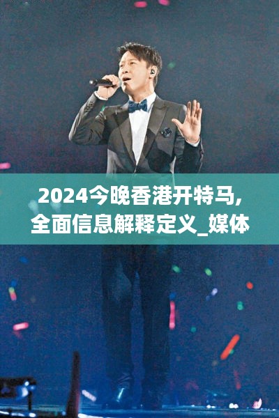 2024今晚香港开特马,全面信息解释定义_媒体宣传版AHO13.11