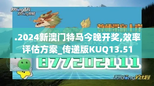 .2024新澳门特马今晚开奖,效率评估方案_传递版KUQ13.51