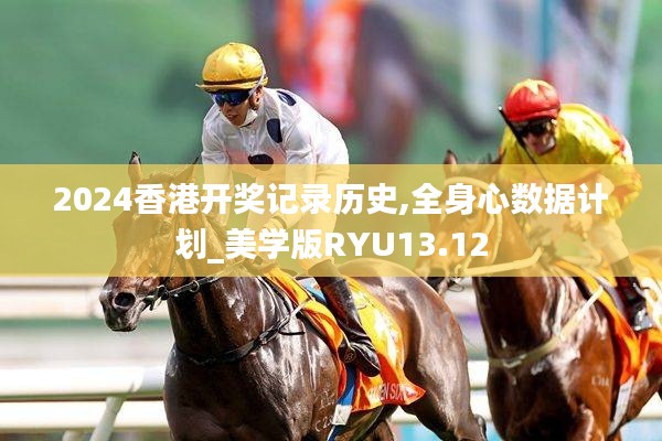 2024香港开奖记录历史,全身心数据计划_美学版RYU13.12