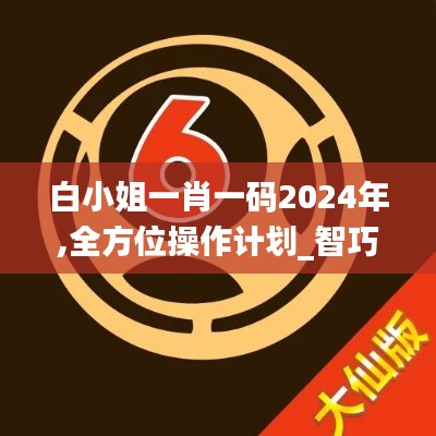 白小姐一肖一码2024年,全方位操作计划_智巧版UNA5.891