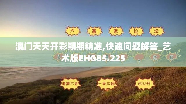 澳门天天开彩期期精准,快速问题解答_艺术版EHG85.225