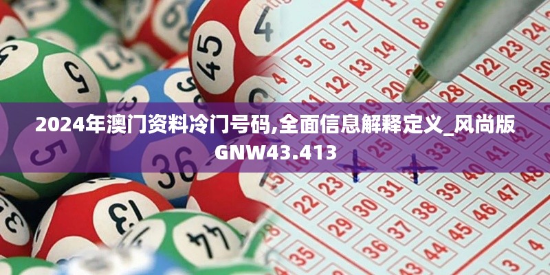 2024年澳门资料冷门号码,全面信息解释定义_风尚版GNW43.413