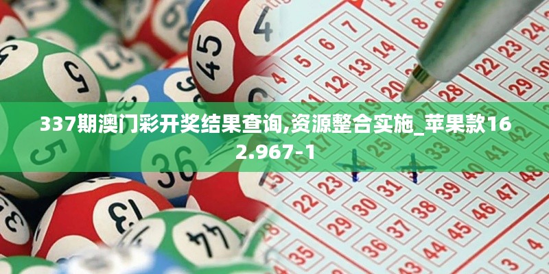 337期澳门彩开奖结果查询,资源整合实施_苹果款162.967-1