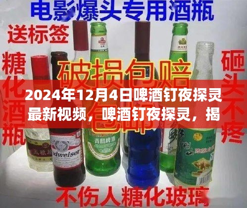 啤酒钉夜探灵揭秘，最新视频背后的故事揭晓，2024年12月4日之夜探秘之旅