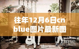 历年12月6日CNBLUE图片回顾与最新探析，影响与魅力展现