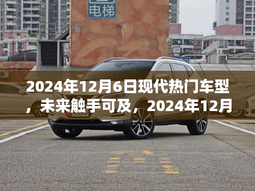 2024年12月6日现代热门车型概览，未来触手可及的全解析