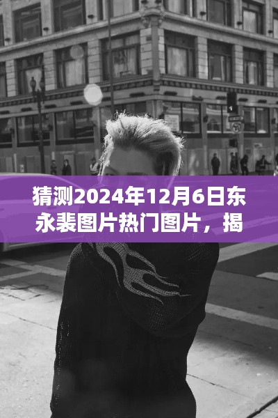 揭秘东永裴，预测2024年12月6日热门图片揭秘与焦点时刻