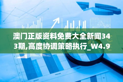 澳门正版资料免费大全新闻343期,高度协调策略执行_W4.920